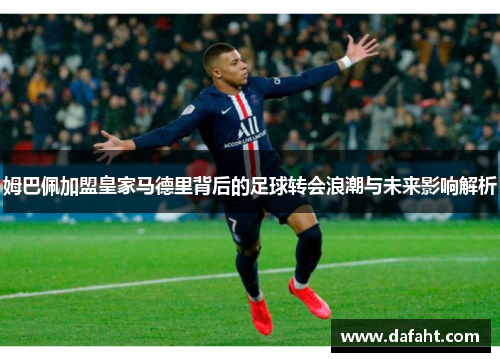 姆巴佩加盟皇家马德里背后的足球转会浪潮与未来影响解析