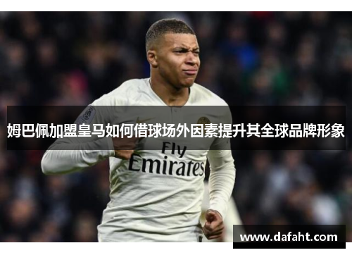 姆巴佩加盟皇马如何借球场外因素提升其全球品牌形象