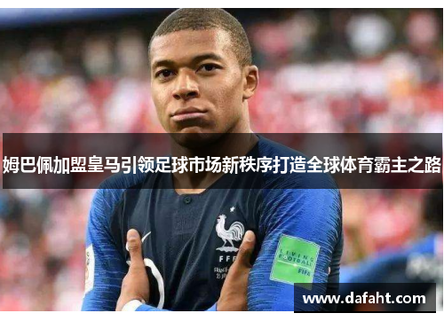 姆巴佩加盟皇马引领足球市场新秩序打造全球体育霸主之路