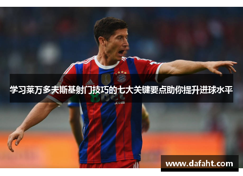 学习莱万多夫斯基射门技巧的七大关键要点助你提升进球水平