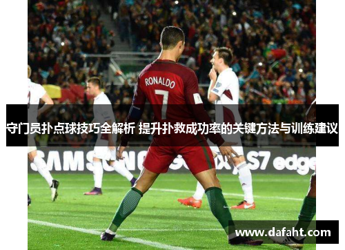 守门员扑点球技巧全解析 提升扑救成功率的关键方法与训练建议
