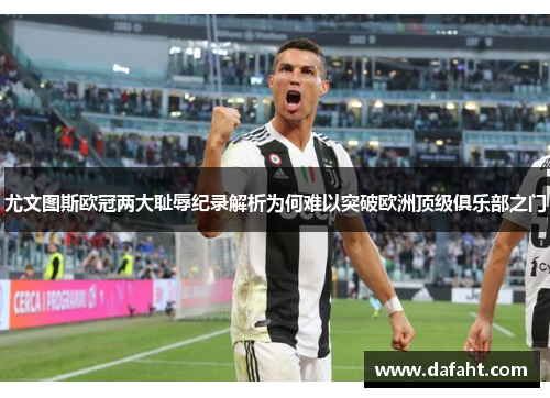 尤文图斯欧冠两大耻辱纪录解析为何难以突破欧洲顶级俱乐部之门