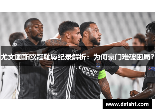 尤文图斯欧冠耻辱纪录解析：为何豪门难破困局？