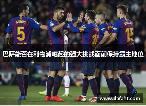 巴萨能否在利物浦崛起的强大挑战面前保持霸主地位